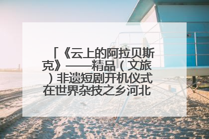 《云上的阿拉贝斯克》——精品（文旅）非遗短剧开机仪式在世界杂技之乡河北吴桥成功举办