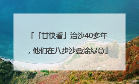 「甘快看」治沙40多年，他们在八步沙叠涂绿意