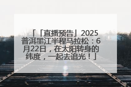 「直播预告」2025普洱墨江半程马拉松：6月22日，在太阳转身的纬度，一起去追光！