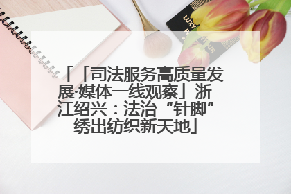 「司法服务高质量发展·媒体一线观察」浙江绍兴：法治“针脚”绣出纺织新天地