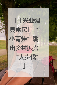 「兴业强县富民」“小青蛙”跳出乡村振兴“大步伐”