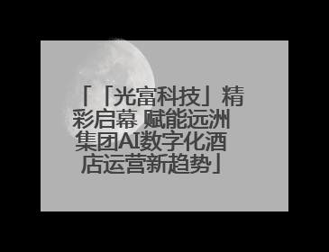 「光富科技」精彩启幕 赋能远洲集团AI数字化酒店运营新趋势
