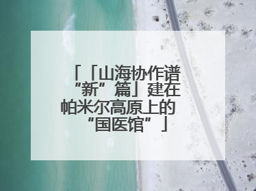 「山海协作谱“新”篇」建在帕米尔高原上的“国医馆”