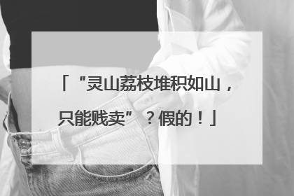 “灵山荔枝堆积如山，只能贱卖”？假的！