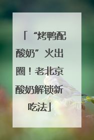 “烤鸭配酸奶”火出圈！老北京酸奶解锁新吃法