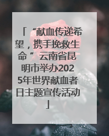 “献血传递希望，携手挽救生命 ”云南省昆明市举办2025年世界献血者日主题宣传活动