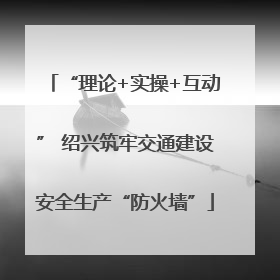 “理论+实操+互动” 绍兴筑牢交通建设安全生产“防火墙”