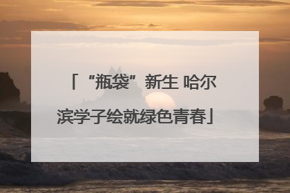 “瓶袋”新生 哈尔滨学子绘就绿色青春