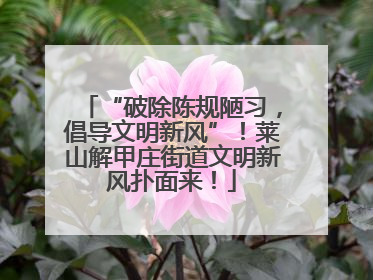 “破除陈规陋习，倡导文明新风”！莱山解甲庄街道文明新风扑面来！