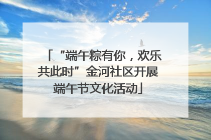 “端午粽有你，欢乐共此时”金河社区开展端午节文化活动