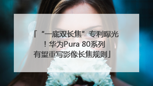 “一底双长焦”专利曝光！华为Pura 80系列有望重写影像长焦规则