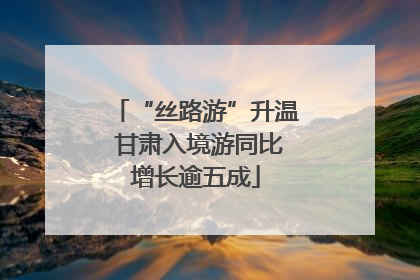 “丝路游”升温 甘肃入境游同比增长逾五成