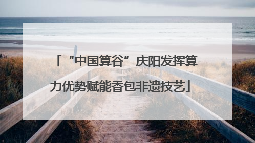 “中国算谷”庆阳发挥算力优势赋能香包非遗技艺