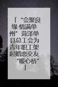 “会聚良缘·情满单州”菏泽单县总工会为青年职工架起婚恋交友“暖心桥”