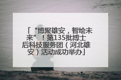 “博聚雄安，智绘未来”！第135批博士后科技服务团（河北雄安）活动成功举办