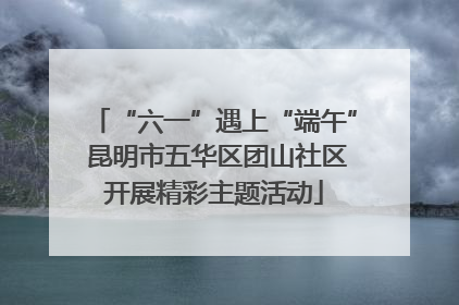 “六一”遇上“端午” 昆明市五华区团山社区开展精彩主题活动