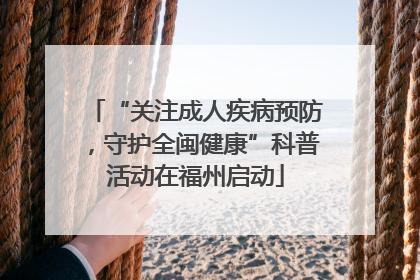 “关注成人疾病预防，守护全闽健康”科普活动在福州启动