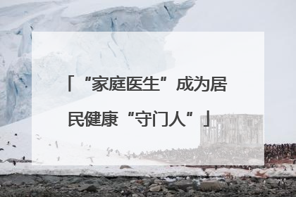 “家庭医生”成为居民健康“守门人”