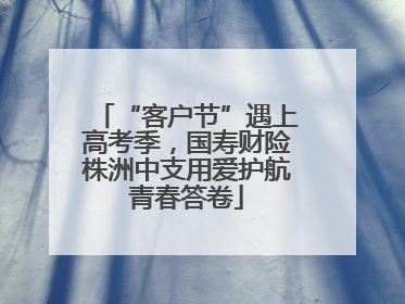 “客户节”遇上高考季，国寿财险株洲中支用爱护航青春答卷