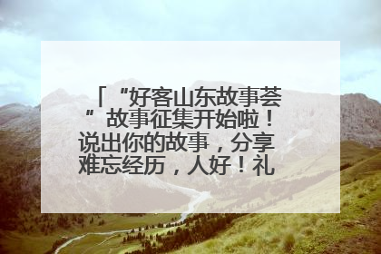 “好客山东故事荟”故事征集开始啦！说出你的故事，分享难忘经历，人好！礼品多！速来！