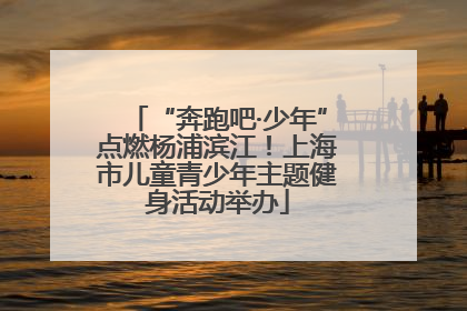 “奔跑吧·少年”点燃杨浦滨江！上海市儿童青少年主题健身活动举办
