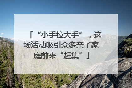 “小手拉大手”，这场活动吸引众多亲子家庭前来“赶集”