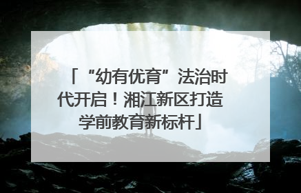 “幼有优育”法治时代开启！湘江新区打造学前教育新标杆