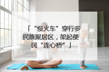 “慢火车”穿行多民族聚居区，架起便民“连心桥”