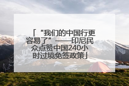 “我们的中国行更容易了”——印尼民众点赞中国240小时过境免签政策