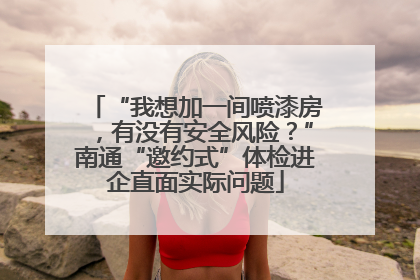 “我想加一间喷漆房，有没有安全风险？”南通“邀约式”体检进企直面实际问题