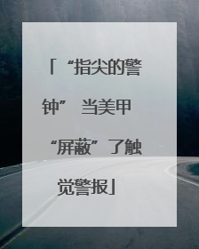 “指尖的警钟” 当美甲“屏蔽”了触觉警报