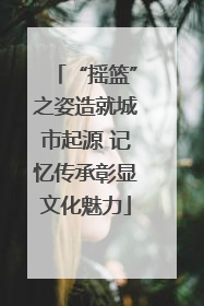 “摇篮”之姿造就城市起源 记忆传承彰显文化魅力