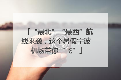 “最北”“最西”航线来袭，这个暑假宁波机场带你“飞”