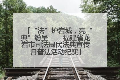 “法”护岩城，亮“典”纷呈——福建省龙岩市司法局民法典宣传月普法活动纪实