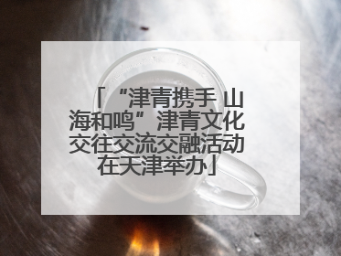“津青携手 山海和鸣”津青文化交往交流交融活动在天津举办