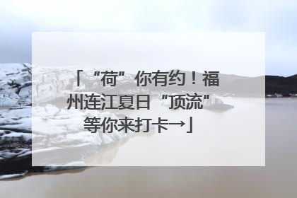 “荷”你有约！福州连江夏日“顶流”等你来打卡→