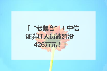 “老鼠仓”!中信证券IT人员被罚没426万元!