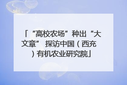 “高校农场”种出“大文章” 探访中国（西充）有机农业研究院