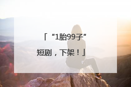 “1胎99子”短剧，下架！