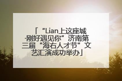 “Lian上这座城·刚好遇见你”济南第三届“海右人才节”文艺汇演成功举办
