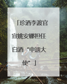 珍酒李渡官宣姚安娜担任白酒“申遗大使”