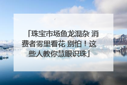 珠宝市场鱼龙混杂 消费者雾里看花 别怕！这些人教你慧眼识珠