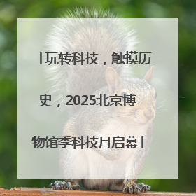 玩转科技,触摸历史,2025北京博物馆季科技月启幕