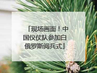 现场画面！中国仪仗队参加白俄罗斯阅兵式