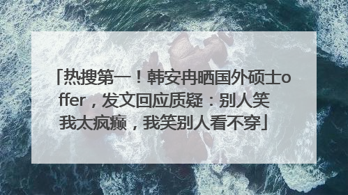 热搜第一！韩安冉晒国外硕士offer，发文回应质疑：别人笑我太疯癫，我笑别人看不穿
