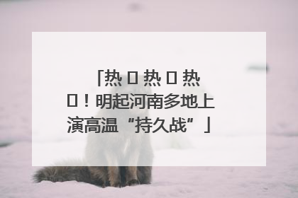 热 ҈ 热 ҈ 热 ҈！明起河南多地上演高温“持久战”