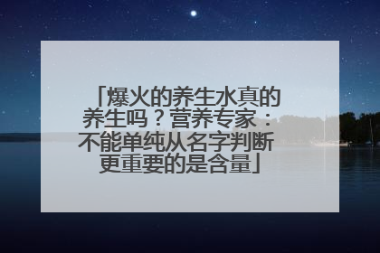 爆火的养生水真的养生吗？营养专家：不能单纯从名字判断 更重要的是含量