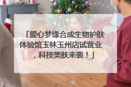 爱心梦缘合成生物护肤体验馆玉林玉州店试营业，科技美肤来袭！