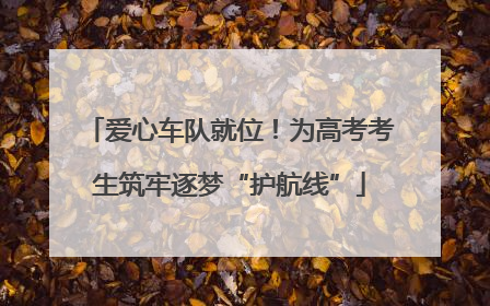 爱心车队就位！为高考考生筑牢逐梦“护航线”