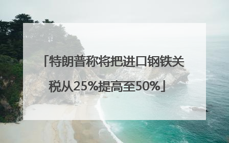 特朗普称将把进口钢铁关税从25%提高至50%
